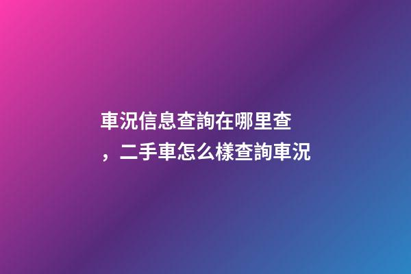 車況信息查詢在哪里查，二手車怎么樣查詢車況